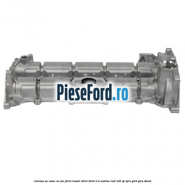 Carcasa ax came cu axe Ford Transit 2014-2018 2.0 EcoBlue RWD 105 cp BJRA, YLR6, YLRA diesel