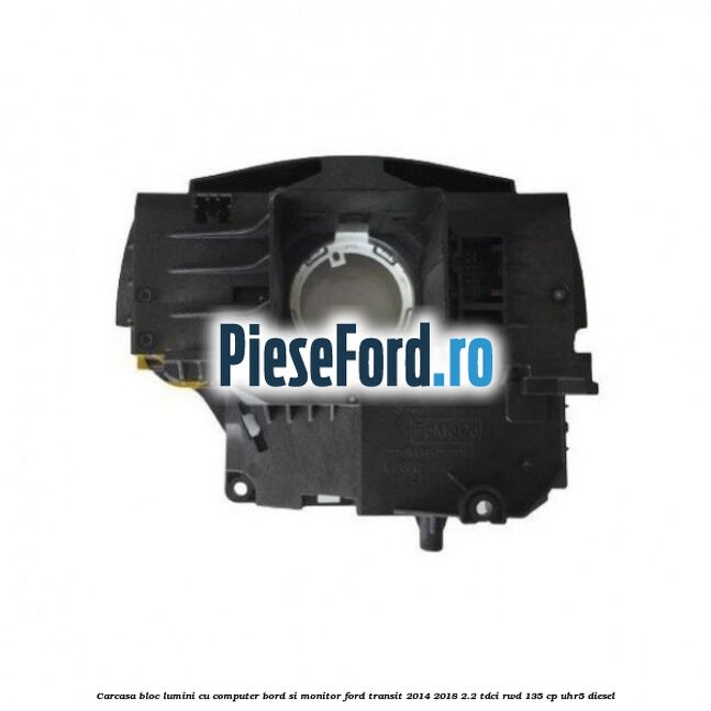 Carcasa bloc lumini cu computer bord si monitor Ford Transit 2014-2018 2.2 TDCi RWD 135 cp Carcasa bloc lumini cu computer bord si monitor Ford Transit 2014-2018 2.2 TDCi RWD 135 cp UHR5 diesel