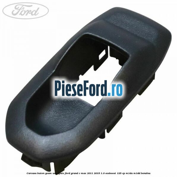 Carcasa buton geam usa spate Ford Grand C-Max 2011-2015 1.0 EcoBoost 125 cp M1DA, M1DD benzina