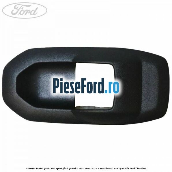 Carcasa buton geam usa spate Ford Grand C-Max 2011-2015 1.0 EcoBoost 125 cp M1DA, M1DD benzina