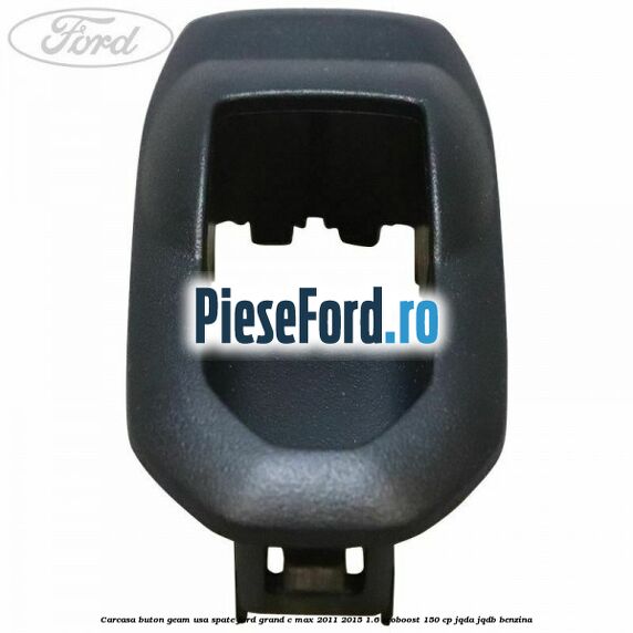 Carcasa buton geam usa spate Ford Grand C-Max 2011-2015 1.6 EcoBoost 150 cp JQDA, JQDB benzina