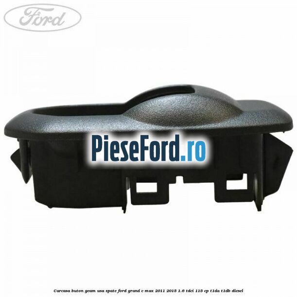 Carcasa buton geam usa spate Ford Grand C-Max 2011-2015 1.6 TDCi 115 cp T1DA, T1DB diesel