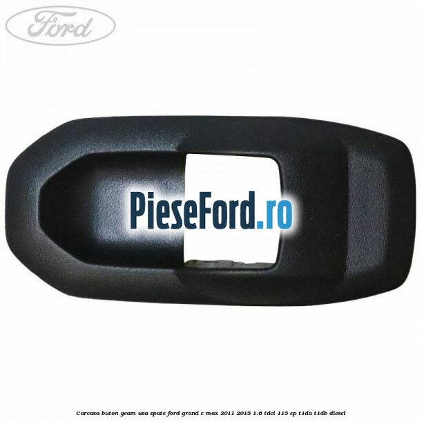 Carcasa buton geam usa spate Ford Grand C-Max 2011-2015 1.6 TDCi 115 cp T1DA, T1DB diesel