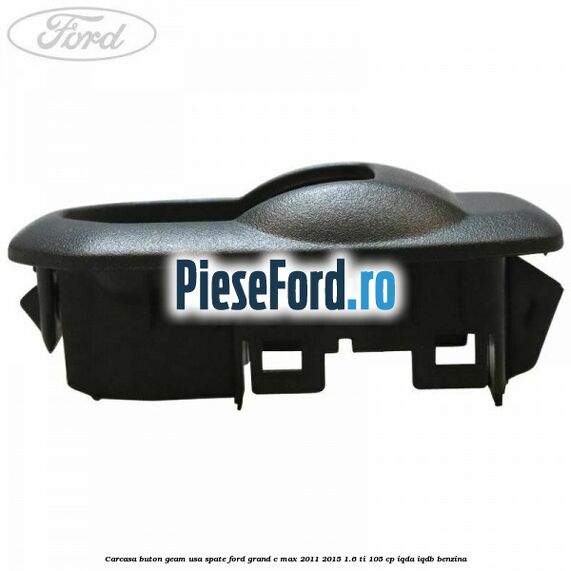 Carcasa buton geam usa spate Ford Grand C-Max 2011-2015 1.6 Ti 105 cp IQDA, IQDB benzina