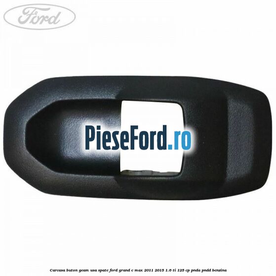 Carcasa buton geam usa spate Ford Grand C-Max 2011-2015 1.6 Ti 125 cp PNDA, PNDD benzina
