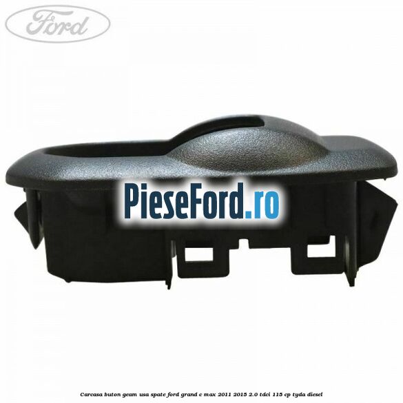 Carcasa buton geam usa spate Ford Grand C-Max 2011-2015 2.0 TDCi 115 cp TYDA diesel