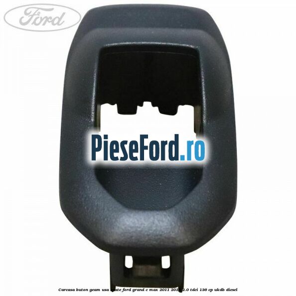 Carcasa buton geam usa spate Ford Grand C-Max 2011-2015 2.0 TDCi 136 cp UKDB diesel