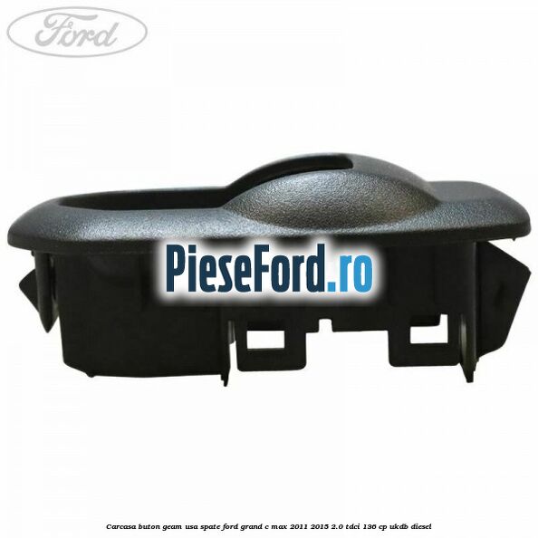 Carcasa buton geam usa spate Ford Grand C-Max 2011-2015 2.0 TDCi 136 cp UKDB diesel