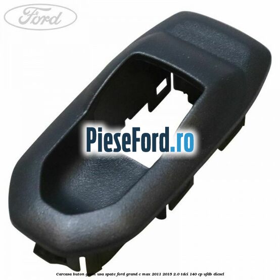 Carcasa buton geam usa spate Ford Grand C-Max 2011-2015 2.0 TDCi 140 cp UFDB diesel