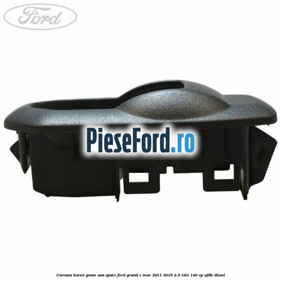 Carcasa buton geam usa spate Ford Grand C-Max 2011-2015 2.0 TDCi 140 cp Carcasa buton geam usa spate Ford Grand C-Max 2011-2015 2.0 TDCi 140 cp UFDB diesel