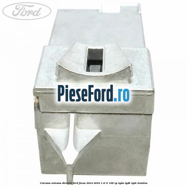 Carcasa coloana directie Ford Focus 2014-2018 1.6 Ti 105 cp IQDA, IQDB, IQDC benzina
