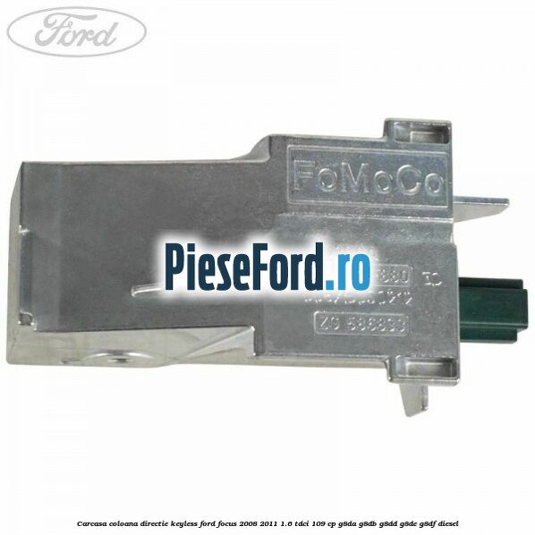 Carcasa coloana directie Keyless Ford Focus 2008-2011 1.6 TDCi 109 cp Carcasa coloana directie Keyless Ford Focus 2008-2011 1.6 TDCi 109 cp G8DA, G8DB, G8DD, G8DE, G8DF diesel