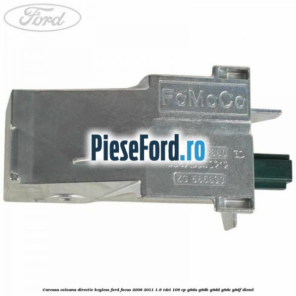 Carcasa coloana directie Keyless Ford Focus 2008-2011 1.6 TDCi 109 cp Carcasa coloana directie Keyless Ford Focus 2008-2011 1.6 TDCi 109 cp G8DA, G8DB, G8DD, G8DE, G8DF diesel