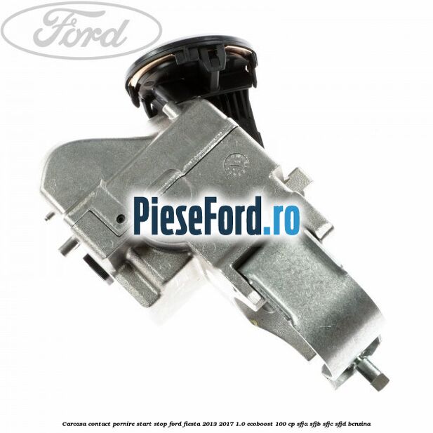 Carcasa contact pornire start stop Ford Fiesta 2013-2017 1.0 EcoBoost 100 cp SFJA, SFJB, SFJC, SFJD benzina