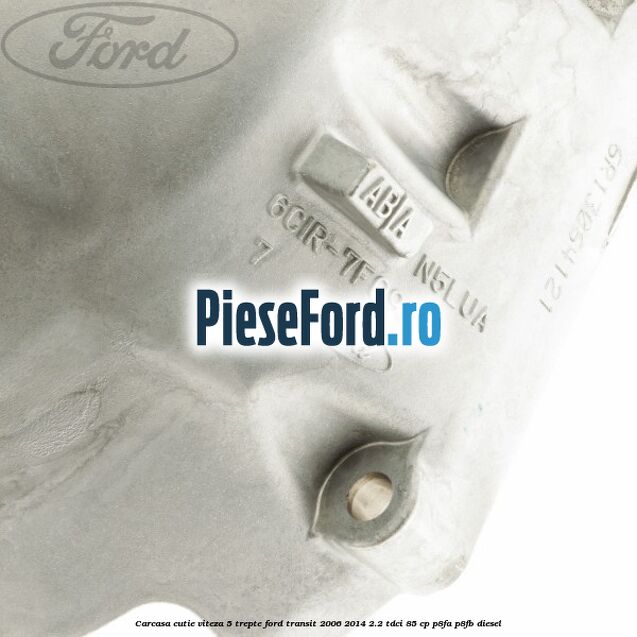 Carcasa cutie viteza 5 trepte Ford Transit 2006-2014 2.2 TDCi 85 cp P8FA, P8FB diesel