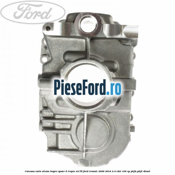 Carcasa cutie viteza inspre spate 5 trepte MT75 Ford Transit 2006-2014 2.4 TDCi 100 cp PHFA, PHFC diesel