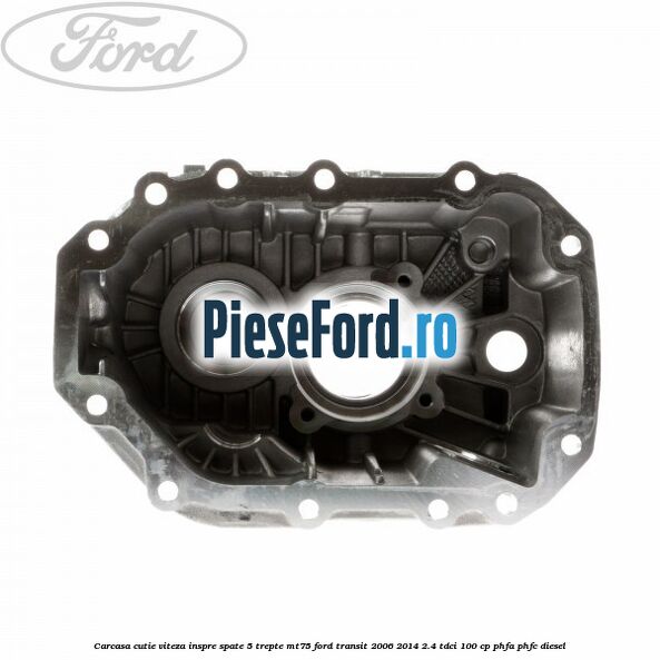 Carcasa cutie viteza inspre spate 5 trepte MT75 Ford Transit 2006-2014 2.4 TDCi 100 cp PHFA, PHFC diesel