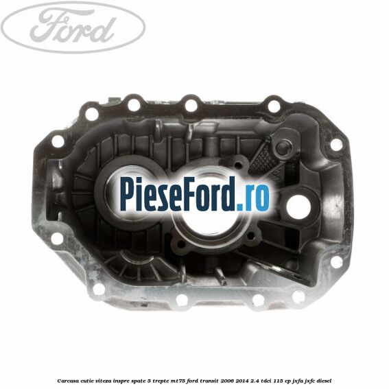 Carcasa cutie viteza inspre spate 5 trepte MT75 Ford Transit 2006-2014 2.4 TDCi 115 cp JXFA, JXFC diesel