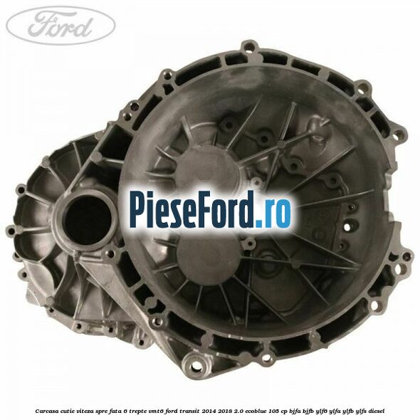 Carcasa cutie viteza spre fata 6 trepte VMT6 Ford Transit 2014-2018 2.0 EcoBlue 105 cp BJFA, BJFB, YLF6, YLFA, YLFB, YLFS diesel