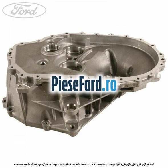 Carcasa cutie viteza spre fata 6 trepte VMT6 Ford Transit 2019-2023 2.0 EcoBlue 105 cp BJFA, BJFB, YLF6, YLFA, YLFB, YLFS diesel