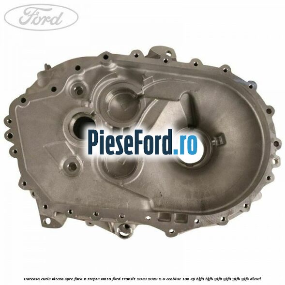 Carcasa cutie viteza spre fata 6 trepte VMT6 Ford Transit 2019-2023 2.0 EcoBlue 105 cp BJFA, BJFB, YLF6, YLFA, YLFB, YLFS diesel