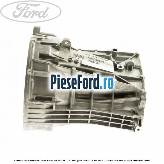 Carcasa cutie viteze 6 trepte MT82 an 09/2011-12/2013 Ford Transit 2006-2014 2.2 TDCi RWD 100 cp DRRA, DRRB, DRRC diesel