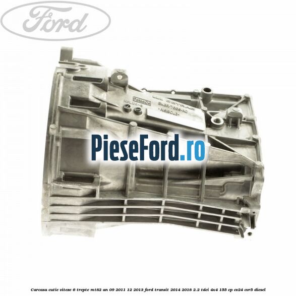 Carcasa cutie viteze 6 trepte MT82 an 09/2011-12/2013 Ford Transit 2014-2018 2.2 TDCi 4x4 155 cp CV24, CVR5 diesel
