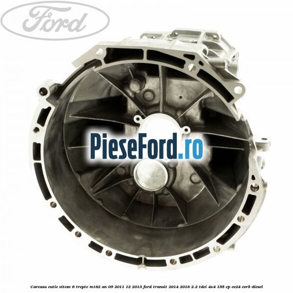Carcasa cutie viteze 6 trepte MT82 an 09/2011-12/2013 Ford Transit 2014-2018 2.2 TDCi 4x4 155 cp Carcasa cutie viteze 6 trepte MT82 an 09/2011-12/2013 Ford Transit 2014-2018 2.2 TDCi 4x4 155 cp CV24, CVR5 diesel