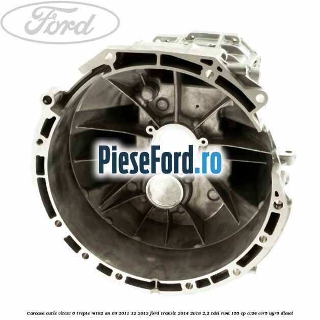 Carcasa cutie viteze 6 trepte MT82 an 09/2011-12/2013 Ford Transit 2014-2018 2.2 TDCi RWD 155 cp CV24, CVR5, UYR6 diesel