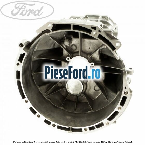 Carcasa cutie viteze 6 trepte MT82 in spre fata Ford Transit 2014-2018 2.0 EcoBlue RWD 130 cp BKRA, YMHA, YMR6 diesel