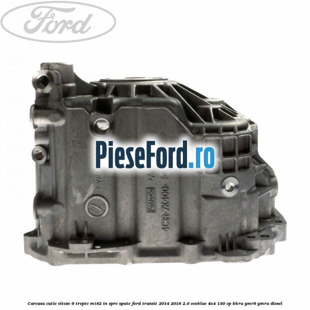 Carcasa cutie viteze 6 trepte MT82 in spre spate Ford Transit 2014-2018 2.0 EcoBlue 4x4 130 cp Carcasa cutie viteze 6 trepte MT82 in spre spate Ford Transit 2014-2018 2.0 EcoBlue 4x4 130 cp BKRA, YMR6, YMRA diesel