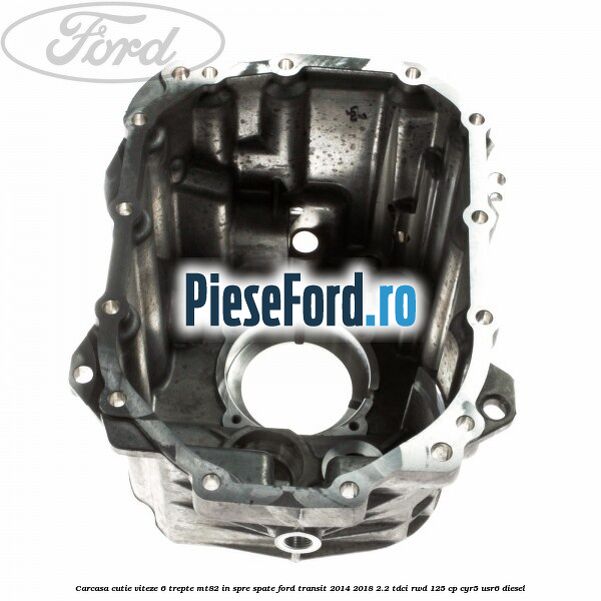 Carcasa cutie viteze 6 trepte MT82 in spre spate Ford Transit 2014-2018 2.2 TDCi RWD 125 cp CYR5, USR6 diesel