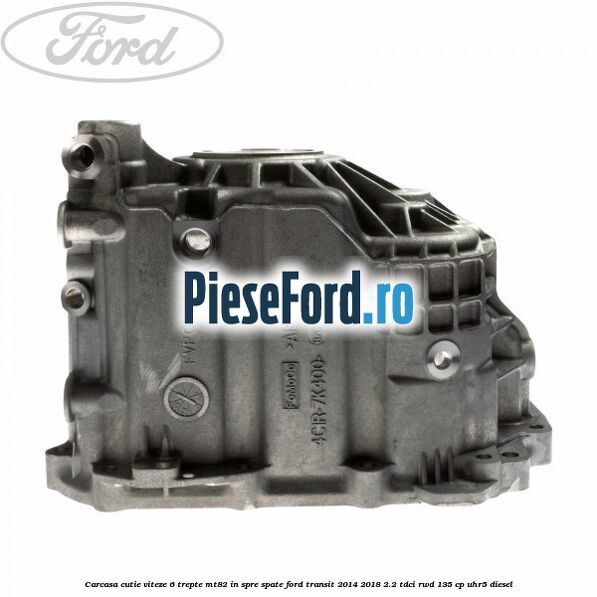 Carcasa cutie viteze 6 trepte MT82 in spre spate Ford Transit 2014-2018 2.2 TDCi RWD 135 cp UHR5 diesel