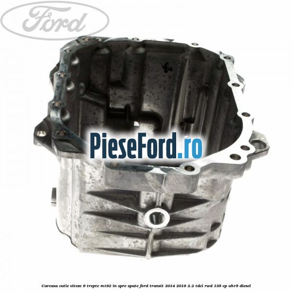 Carcasa cutie viteze 6 trepte MT82 in spre spate Ford Transit 2014-2018 2.2 TDCi RWD 135 cp UHR5 diesel
