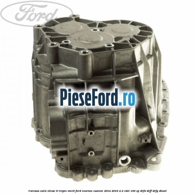 Carcasa cutie viteze 6 trepte VMT6 Ford Tourneo Custom 2014-2018 2.2 TDCi 100 cp Carcasa cutie viteze 6 trepte VMT6 Ford Tourneo Custom 2014-2018 2.2 TDCi 100 cp DRF4, DRFF, DRFG diesel