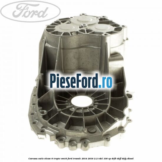 Carcasa cutie viteze 6 trepte VMT6 Ford Transit 2014-2018 2.2 TDCi 100 cp DRF5, DRFF, DRFG diesel