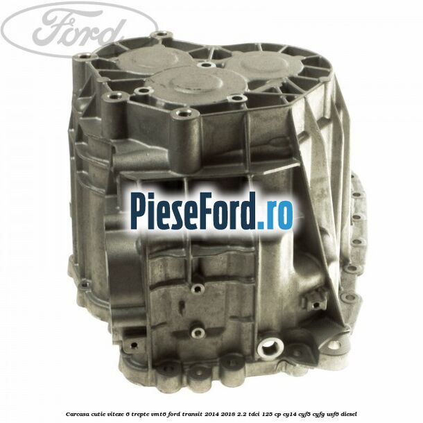 Carcasa cutie viteze 6 trepte VMT6 Ford Transit 2014-2018 2.2 TDCi 125 cp CY14, CYF5, CYFG, USF6 diesel