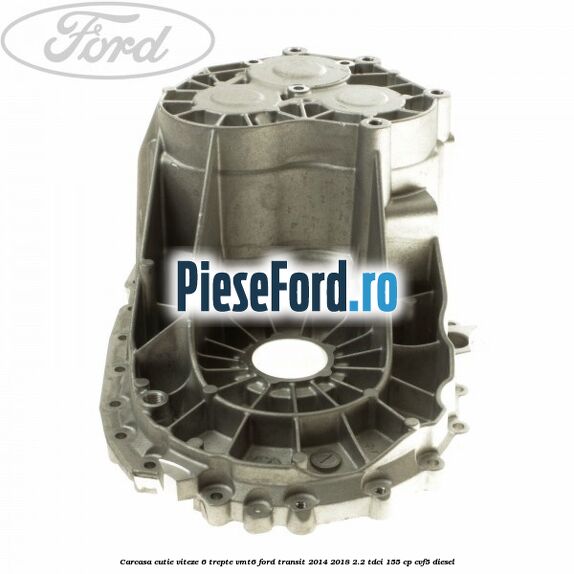 Carcasa cutie viteze 6 trepte VMT6 Ford Transit 2014-2018 2.2 TDCi 155 cp CVF5 diesel