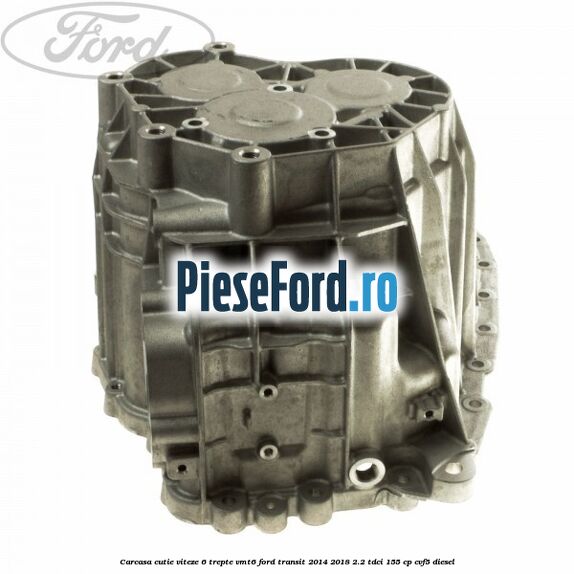 Carcasa cutie viteze 6 trepte VMT6 Ford Transit 2014-2018 2.2 TDCi 155 cp CVF5 diesel