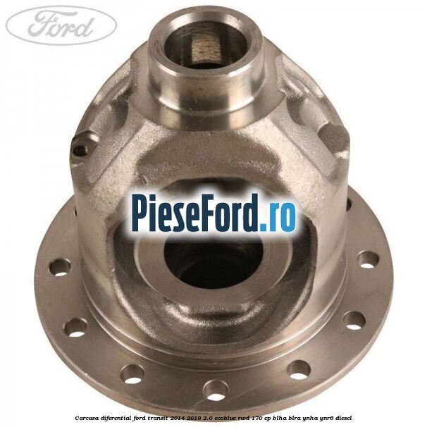 Carcasa diferential Ford Transit 2014-2018 2.0 EcoBlue RWD 170 cp BLHA, BLRA, YNHA, YNR6 diesel
