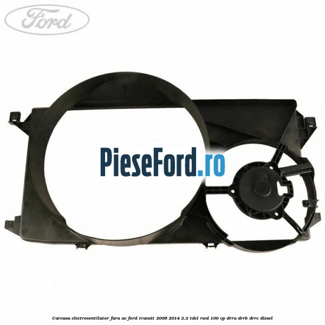 Carcasa electroventilator fara AC Ford Transit 2006-2014 2.2 TDCi RWD 100 cp DRRA, DRRB, DRRC diesel