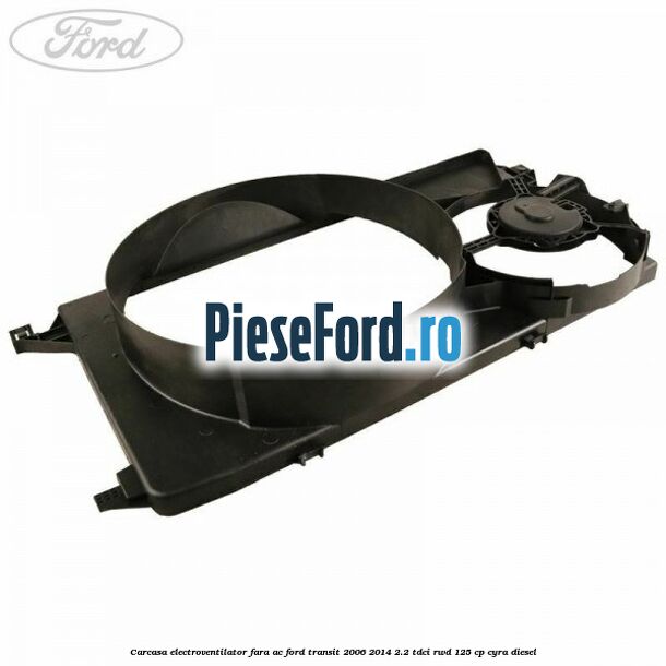 Carcasa electroventilator fara AC Ford Transit 2006-2014 2.2 TDCi RWD 125 cp CYRA diesel