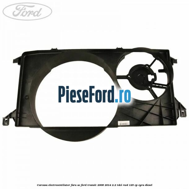 Carcasa electroventilator fara AC Ford Transit 2006-2014 2.2 TDCi RWD 125 cp CYRA diesel