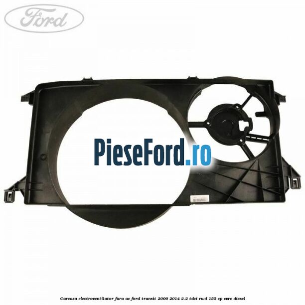 Carcasa electroventilator fara AC Ford Transit 2006-2014 2.2 TDCi RWD 155 cp Carcasa electroventilator fara AC Ford Transit 2006-2014 2.2 TDCi RWD 155 cp CVRC diesel