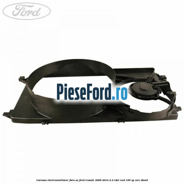 Carcasa electroventilator fara AC Ford Transit 2006-2014 2.2 TDCi RWD 155 cp Carcasa electroventilator fara AC Ford Transit 2006-2014 2.2 TDCi RWD 155 cp CVRC diesel