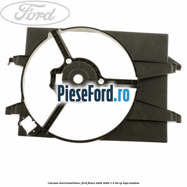 Carcasa electroventilator Ford Fiesta 2005-2008 1.3 60 cp BAJA benzina