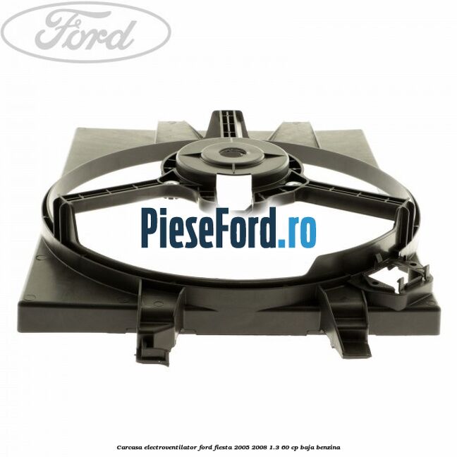 Carcasa electroventilator Ford Fiesta 2005-2008 1.3 60 cp BAJA benzina