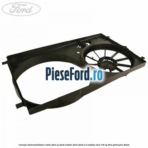 Carcasa electroventilator racire fara AC Ford Transit 2014-2018 2.0 EcoBlue 4x4 170 cp Carcasa electroventilator racire fara AC Ford Transit 2014-2018 2.0 EcoBlue 4x4 170 cp BLRA, YNR6, YNRA diesel
