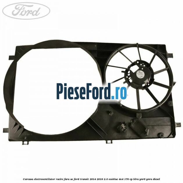 Carcasa electroventilator racire fara AC Ford Transit 2014-2018 2.0 EcoBlue 4x4 170 cp Carcasa electroventilator racire fara AC Ford Transit 2014-2018 2.0 EcoBlue 4x4 170 cp BLRA, YNR6, YNRA diesel