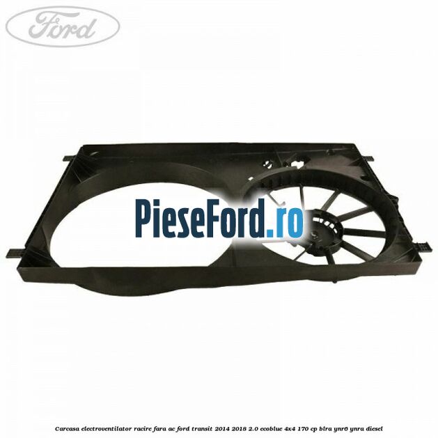 Carcasa electroventilator racire fara AC Ford Transit 2014-2018 2.0 EcoBlue 4x4 170 cp Carcasa electroventilator racire fara AC Ford Transit 2014-2018 2.0 EcoBlue 4x4 170 cp BLRA, YNR6, YNRA diesel